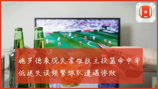 施罗德表现失常难救主投篮命中率低迷失误频繁球队遭遇惨败