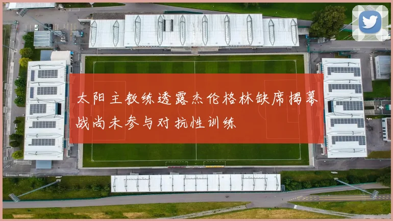 太阳主教练透露杰伦格林缺席揭幕战尚未参与对抗性训练