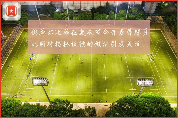 德泽尔比或在更衣室公开羞辱球员此前对格林伍德的做法引发关注