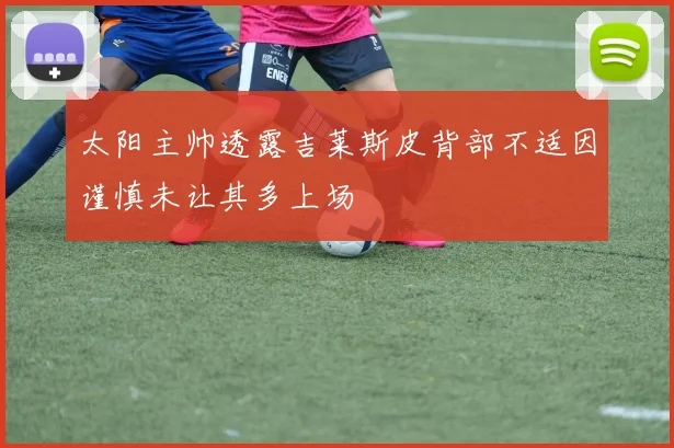 太阳主帅透露吉莱斯皮背部不适因谨慎未让其多上场