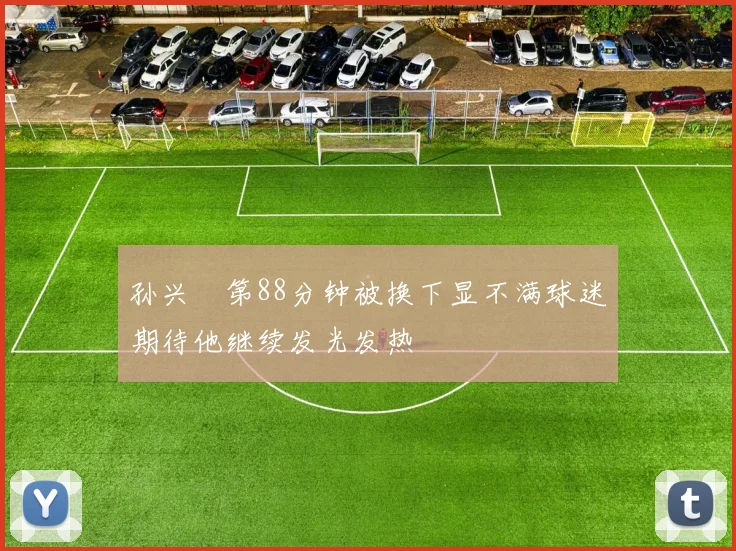 孙兴慜第88分钟被换下显不满球迷期待他继续发光发热