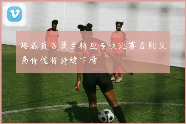 路威直言莫兰特应专注比赛否则交易价值将持续下滑