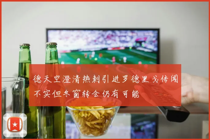 德天空澄清热刺引进罗德里戈传闻不实但冬窗转会仍有可能