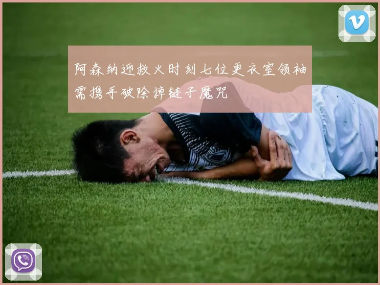 阿森纳迎救火时刻七位更衣室领袖需携手破除掉链子魔咒