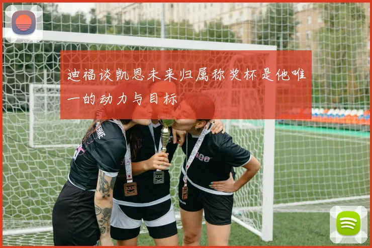 迪福谈凯恩未来归属称奖杯是他唯一的动力与目标