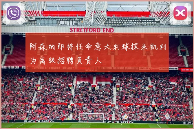 阿森纳即将任命意大利球探米凯利为高级招聘负责人