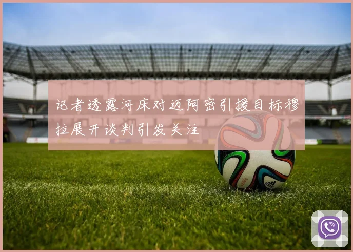 记者透露河床对迈阿密引援目标穆拉展开谈判引发关注