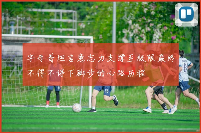 字母哥坦言意志力支撑至极限最终不得不停下脚步的心路历程