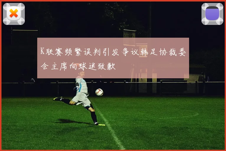 K联赛频繁误判引发争议韩足协裁委会主席向球迷致歉