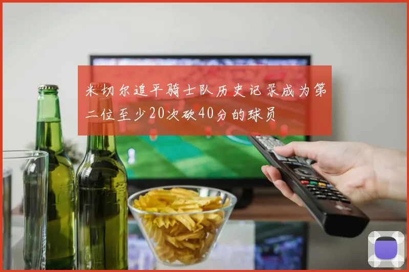 米切尔追平骑士队历史记录成为第二位至少20次砍40分的球员