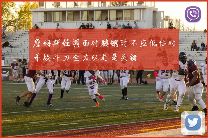 詹姆斯强调面对鹈鹕时不应低估对手战斗力全力以赴是关键