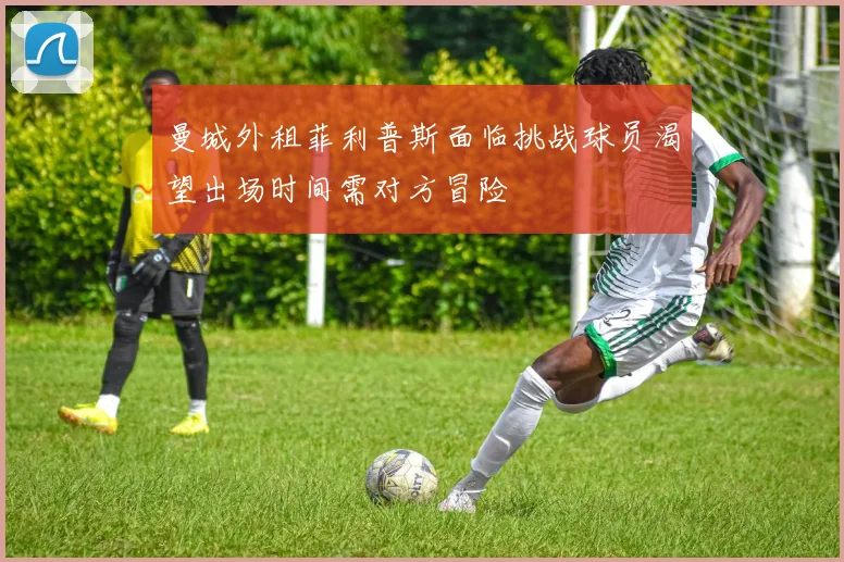 曼城外租菲利普斯面临挑战球员渴望出场时间需对方冒险