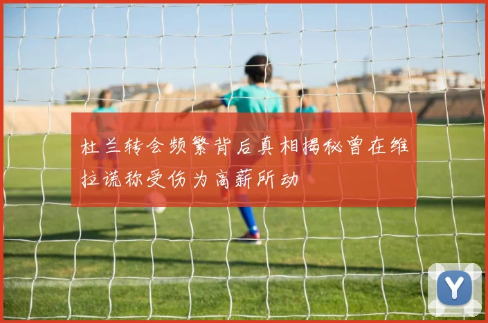 杜兰转会频繁背后真相揭秘曾在维拉谎称受伤为高薪所动