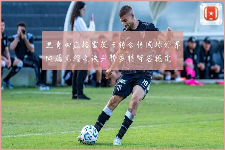 里肯回应格雷茨卡转会传闻称外界纯属无稽之谈并赞多特阵容稳定