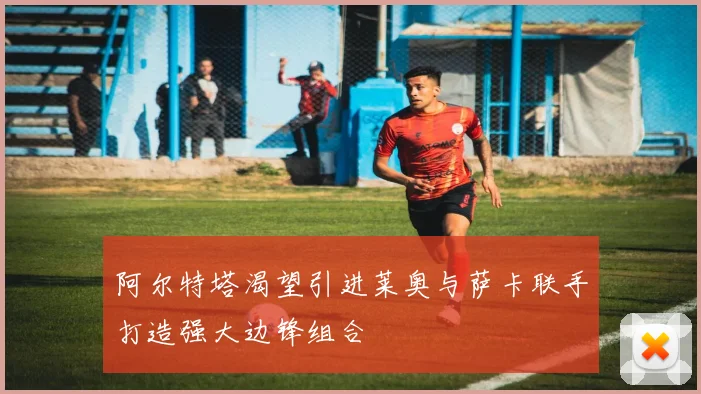 阿尔特塔渴望引进莱奥与萨卡联手打造强大边锋组合