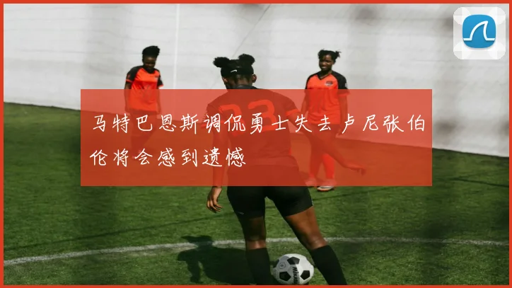 马特巴恩斯调侃勇士失去卢尼张伯伦将会感到遗憾
