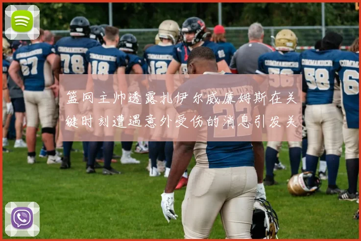 篮网主帅透露扎伊尔威廉姆斯在关键时刻遭遇意外受伤的消息引发关注