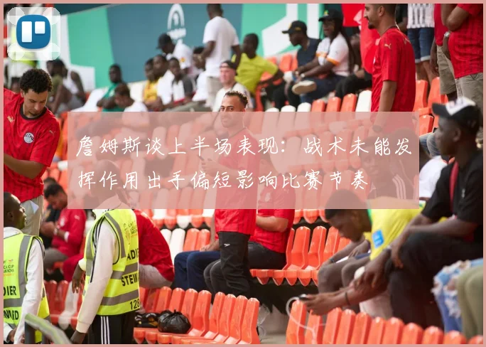 詹姆斯谈上半场表现：战术未能发挥作用出手偏短影响比赛节奏