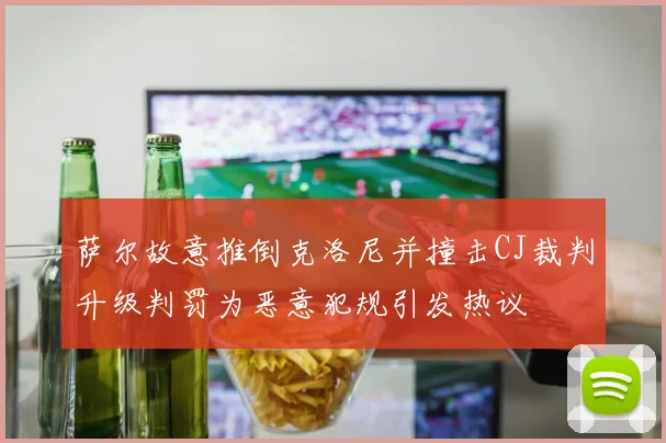 萨尔故意推倒克洛尼并撞击CJ裁判升级判罚为恶意犯规引发热议