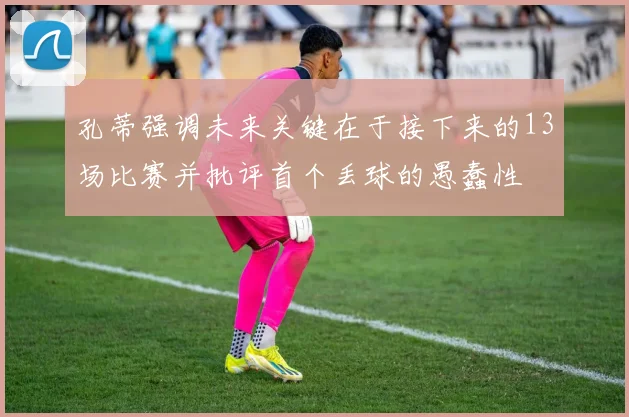 孔蒂强调未来关键在于接下来的13场比赛并批评首个丢球的愚蠢性