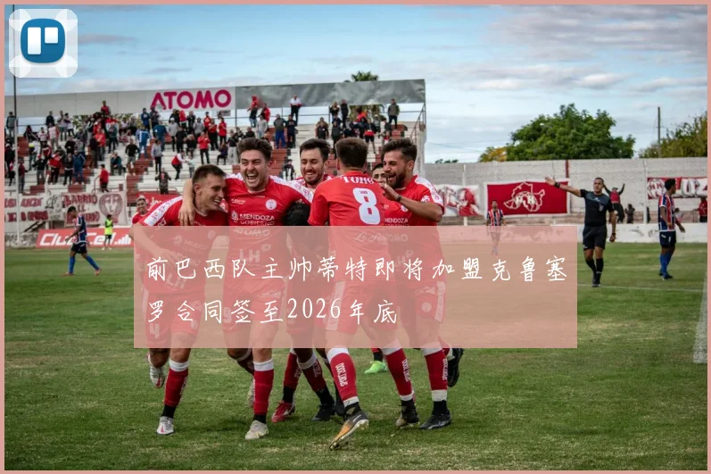 前巴西队主帅蒂特即将加盟克鲁塞罗合同签至2026年底