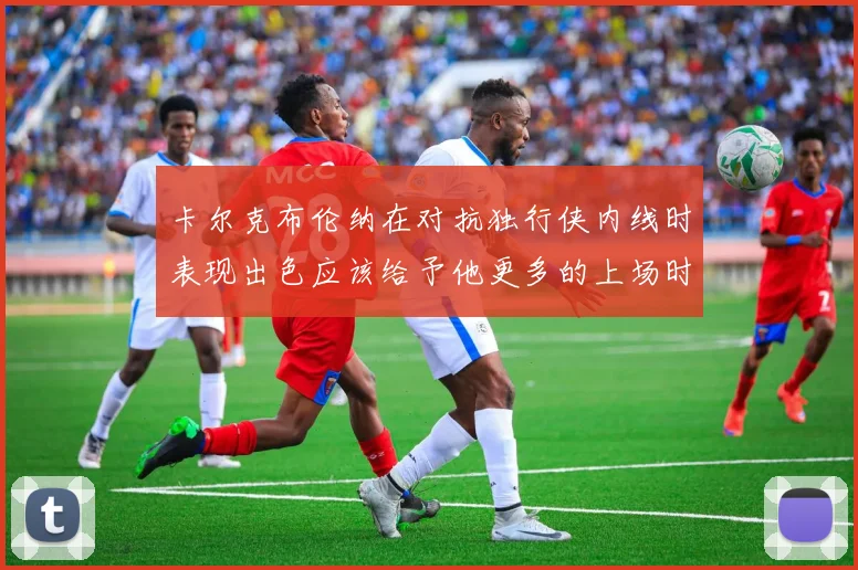卡尔克布伦纳在对抗独行侠内线时表现出色应该给予他更多的上场时间